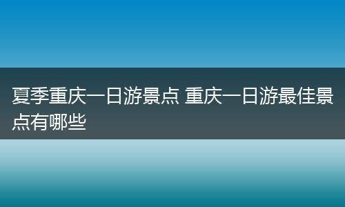 夏季重庆一日游景点 重庆一日游最佳景点有哪些