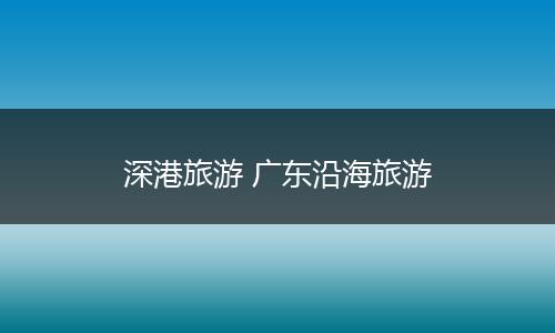 深港旅游 广东沿海旅游