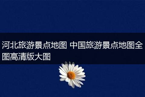 河北旅游景点地图 中国旅游景点地图全图高清版大图