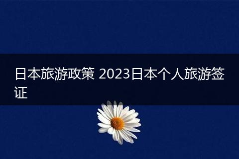 日本旅游政策 2023日本个人旅游签证