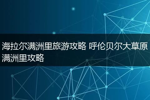 海拉尔满洲里旅游攻略 呼伦贝尔大草原满洲里攻略