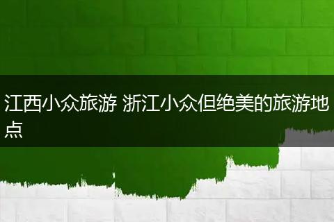江西小众旅游 浙江小众但绝美的旅游地点