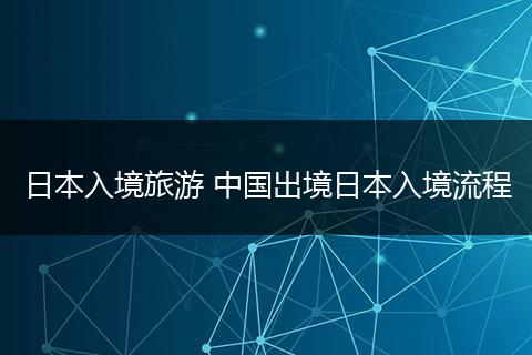 日本入境旅游 中国出境日本入境流程