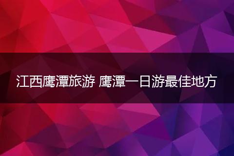 江西鹰潭旅游 鹰潭一日游最佳地方
