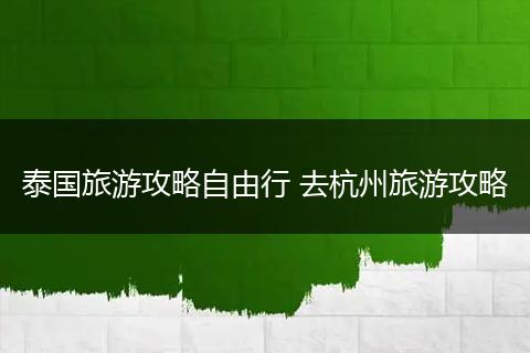 泰国旅游攻略自由行 去杭州旅游攻略