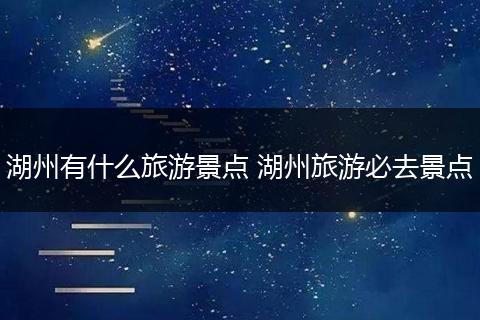 湖州有什么旅游景点 湖州旅游必去景点