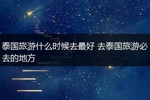 泰国旅游什么时候去最好 去泰国旅游必去的地方