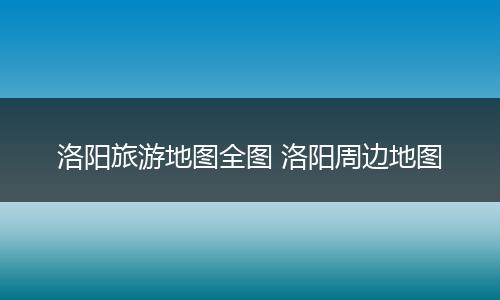 洛阳旅游地图全图 洛阳周边地图