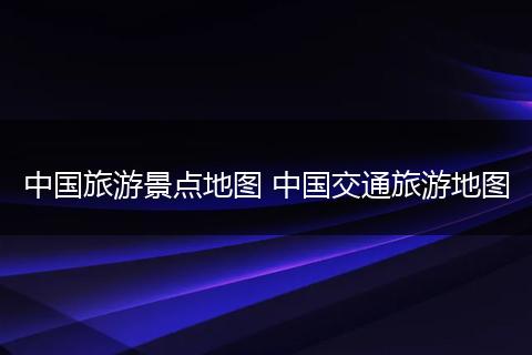 中国旅游景点地图 中国交通旅游地图