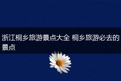 浙江桐乡旅游景点大全 桐乡旅游必去的景点