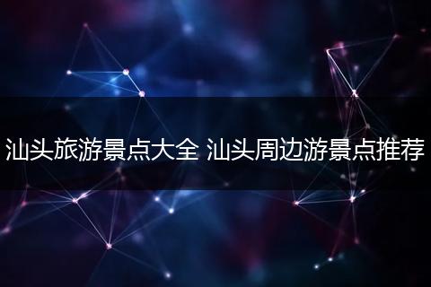 汕头旅游景点大全 汕头周边游景点推荐