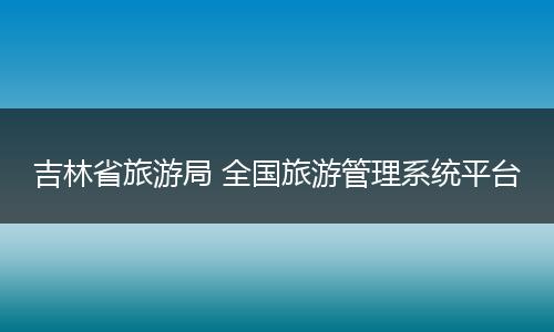 吉林省旅游局 全国旅游管理系统平台