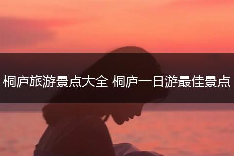 桐庐旅游景点大全 桐庐一日游最佳景点
