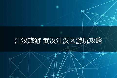 江汉旅游 武汉江汉区游玩攻略