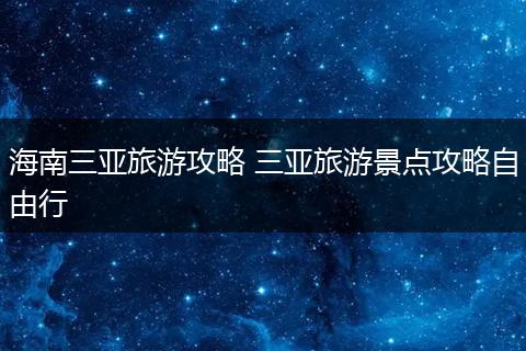 海南三亚旅游攻略 三亚旅游景点攻略自由行