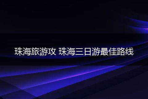 珠海旅游攻 珠海三日游最佳路线