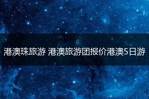 港澳珠旅游 港澳旅游团报价港澳5日游