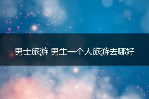 男士旅游 男生一个人旅游去哪好