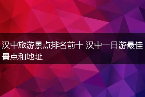 汉中旅游景点排名前十 汉中一日游最佳景点和地址