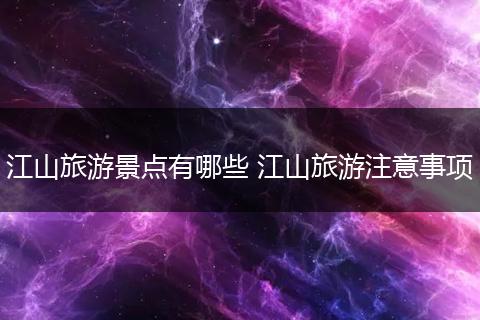 江山旅游景点有哪些 江山旅游注意事项