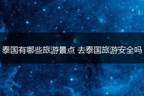 泰国有哪些旅游景点 去泰国旅游安全吗