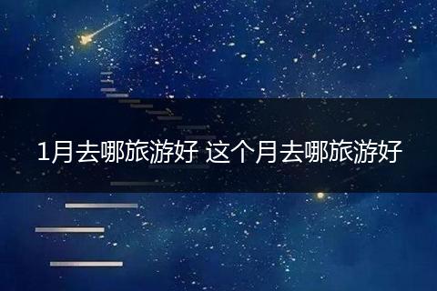 1月去哪旅游好 这个月去哪旅游好