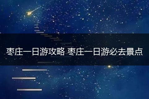 枣庄一日游攻略 枣庄一日游必去景点