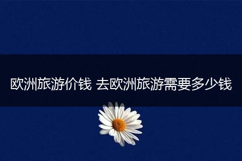 欧洲旅游价钱 去欧洲旅游需要多少钱