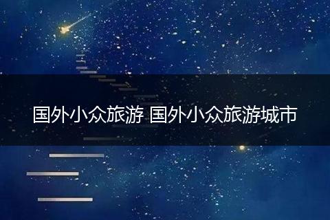 国外小众旅游 国外小众旅游城市
