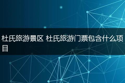 杜氏旅游景区 杜氏旅游门票包含什么项目