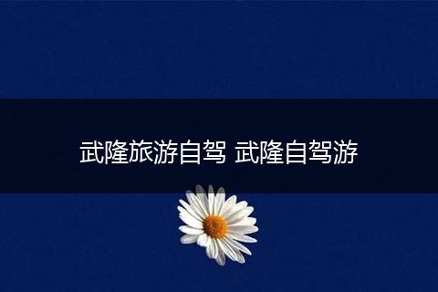 武隆旅游自驾 武隆自驾游