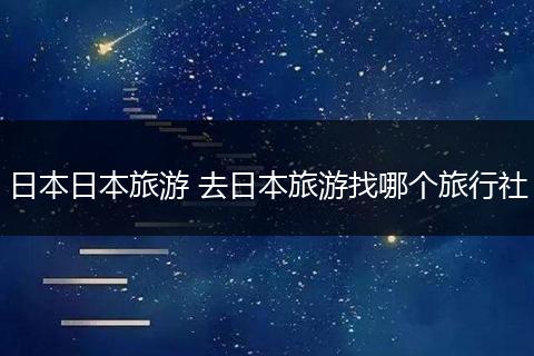 日本日本旅游 去日本旅游找哪个旅行社