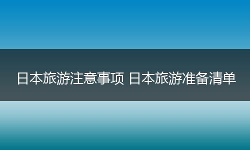 日本旅游注意事项 日本旅游准备清单