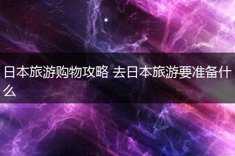 日本旅游购物攻略 去日本旅游要准备什么