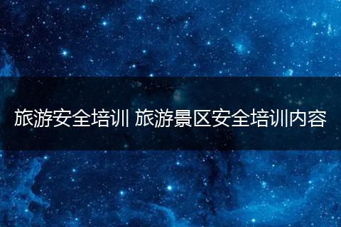 旅游安全培训 旅游景区安全培训内容