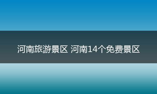 河南旅游景区 河南14个免费景区