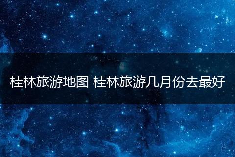 桂林旅游地图 桂林旅游几月份去最好