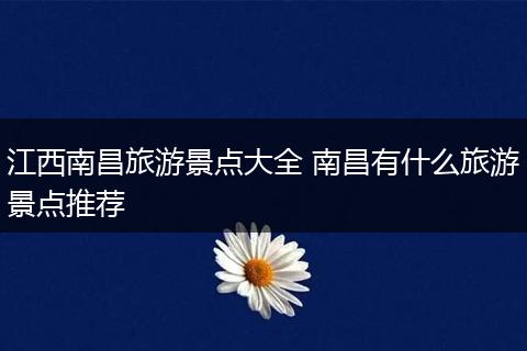 江西南昌旅游景点大全 南昌有什么旅游景点推荐