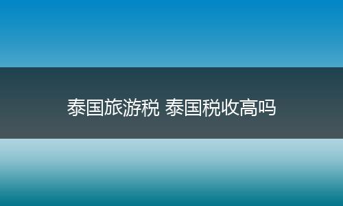 泰国旅游税 泰国税收高吗