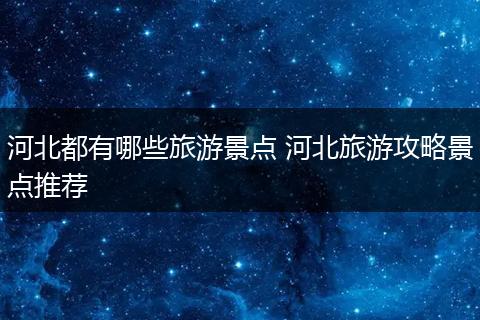 河北都有哪些旅游景点 河北旅游攻略景点推荐