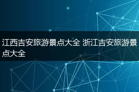 江西吉安旅游景点大全 浙江吉安旅游景点大全