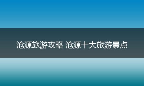 沧源旅游攻略 沧源十大旅游景点