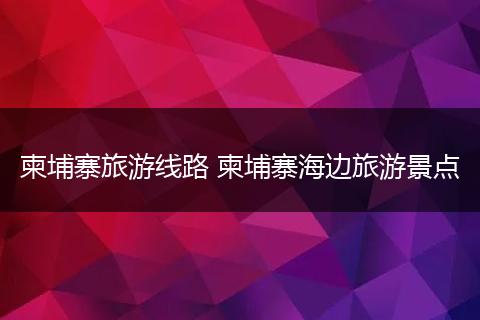 柬埔寨旅游线路 柬埔寨海边旅游景点