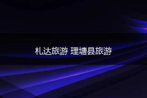 札达旅游 理塘县旅游