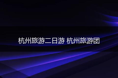 杭州旅游二日游 杭州旅游团