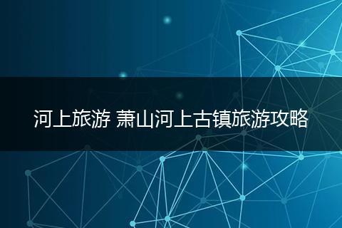 河上旅游 萧山河上古镇旅游攻略