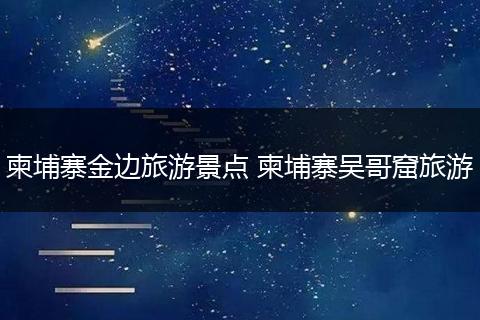 柬埔寨金边旅游景点 柬埔寨吴哥窟旅游