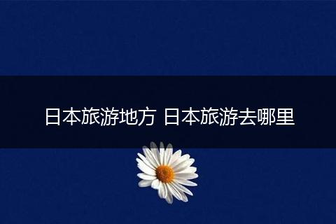 日本旅游地方 日本旅游去哪里