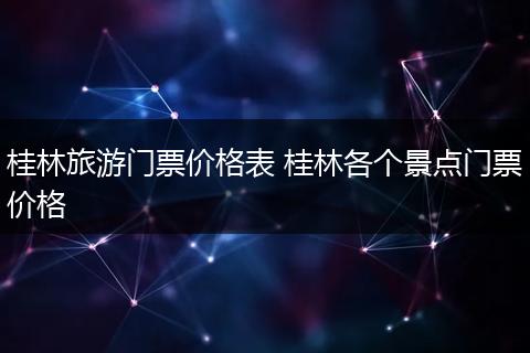 桂林旅游门票价格表 桂林各个景点门票价格