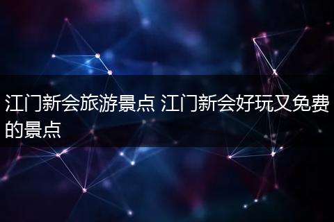 江门新会旅游景点 江门新会好玩又免费的景点